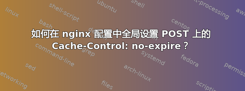 如何在 nginx 配置中全局设置 POST 上的 Cache-Control: no-expire？