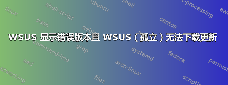 WSUS 显示错误版本且 WSUS（孤立）无法下载更新