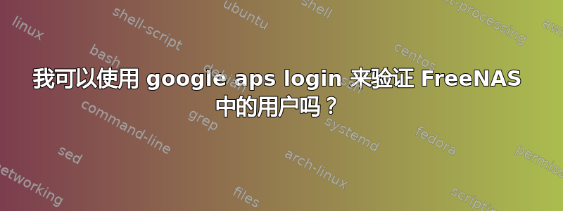 我可以使用 google aps login 来验证 FreeNAS 中的用户吗？