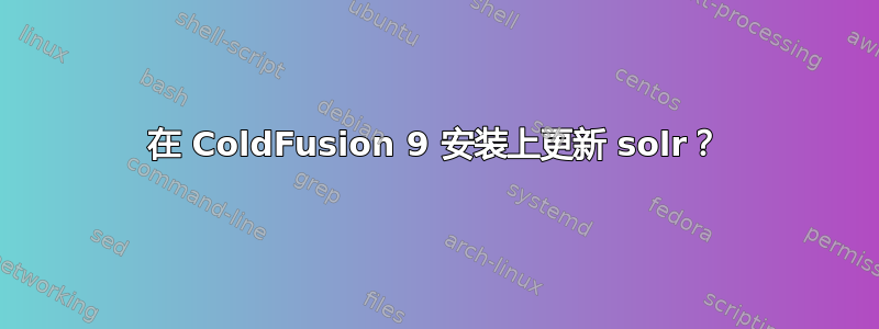 在 ColdFusion 9 安装上更新 solr？