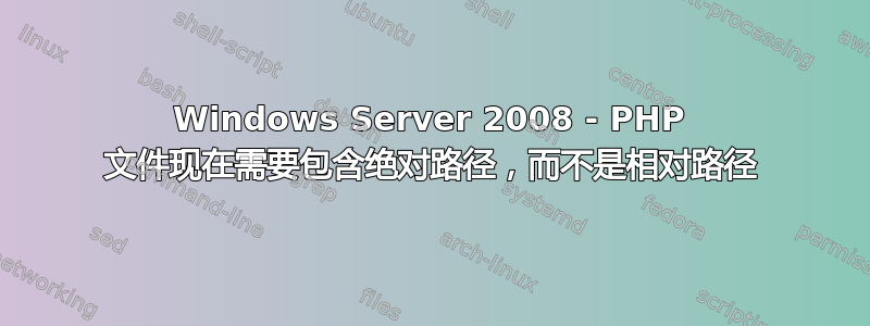 Windows Server 2008 - PHP 文件现在需要包含绝对路径，而不是相对路径