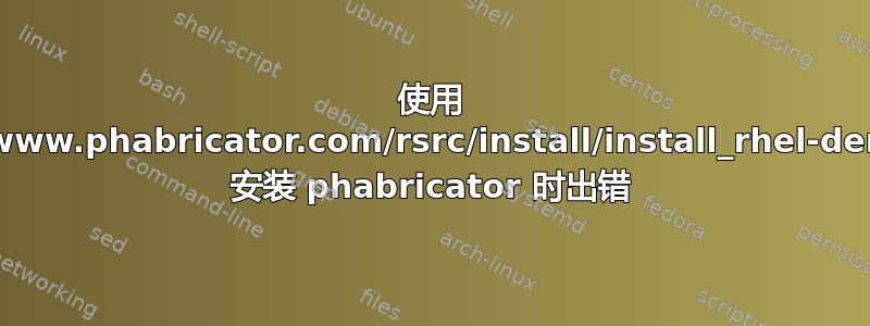 使用 http://www.phabricator.com/rsrc/install/install_rhel-derivs.sh 安装 phabricator 时出错