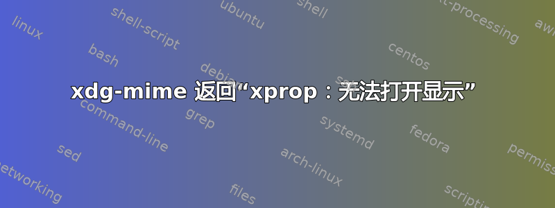 xdg-mime 返回“xprop：无法打开显示”