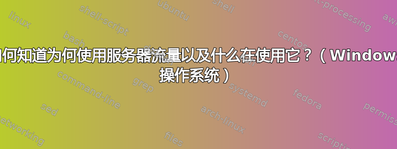 如何知道为何使用服务器流量以及什么在使用它？（Windows 操作系统）