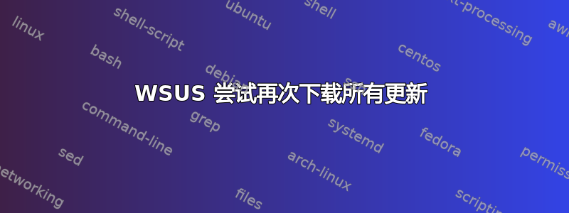 WSUS 尝试再次下载所有更新