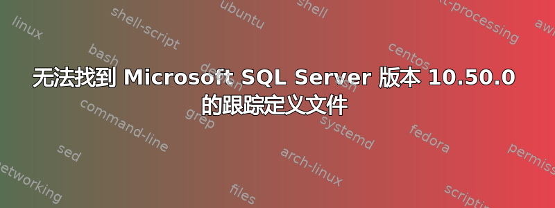 无法找到 Microsoft SQL Server 版本 10.50.0 的跟踪定义文件