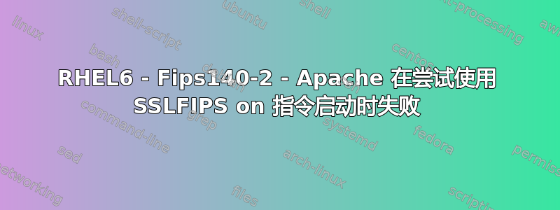 RHEL6 - Fips140-2 - Apache 在尝试使用 SSLFIPS on 指令启动时失败