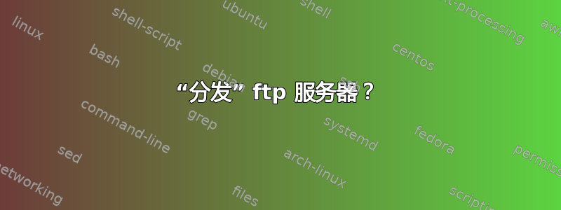 “分发” ftp 服务器？