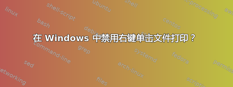 在 Windows 中禁用右键单击文件打印？