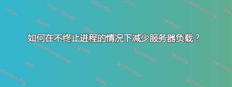 如何在不终止进程的情况下减少服务器负载？