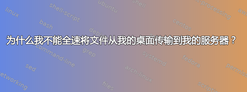 为什么我不能全速将文件从我的桌面传输到我的服务器？