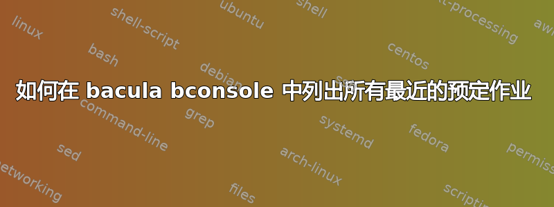 如何在 bacula bconsole 中列出所有最近的预定作业