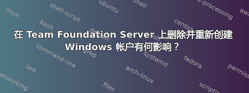 在 Team Foundation Server 上删除并重新创建 Windows 帐户有何影响？