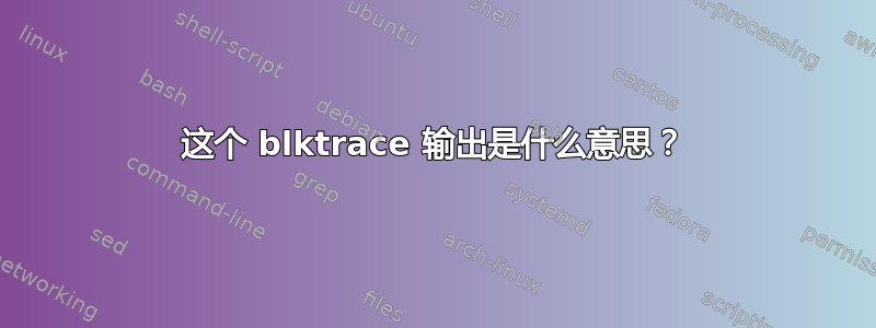 这个 blktrace 输出是什么意思？