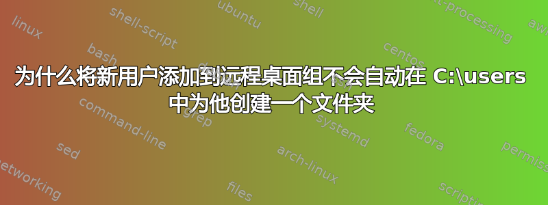 为什么将新用户添加到远程桌面组不会自动在 C:\users 中为他创建一个文件夹