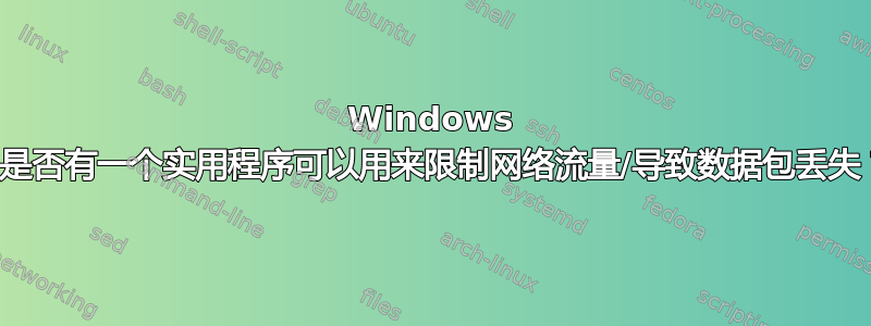 Windows 中是否有一个实用程序可以用来限制网络流量/导致数据包丢失？