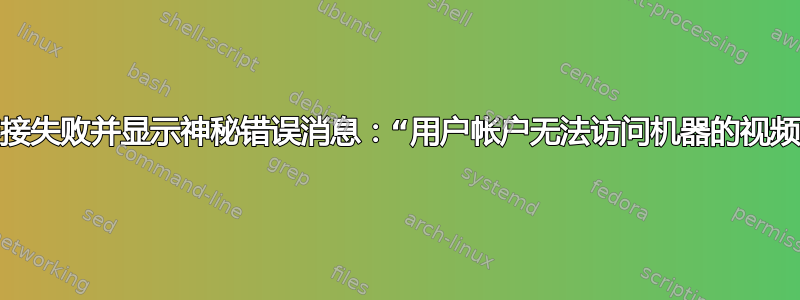 连接失败并显示神秘错误消息：“用户帐户无法访问机器的视频”