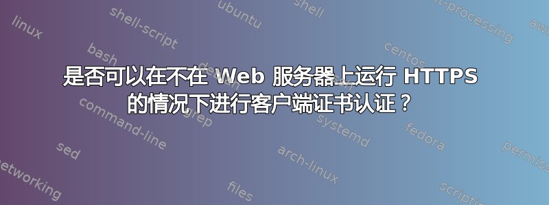 是否可以在不在 Web 服务器上运行 HTTPS 的情况下进行客户端证书认证？