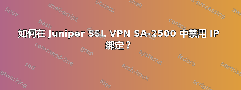 如何在 Juniper SSL VPN SA-2500 中禁用 IP 绑定？