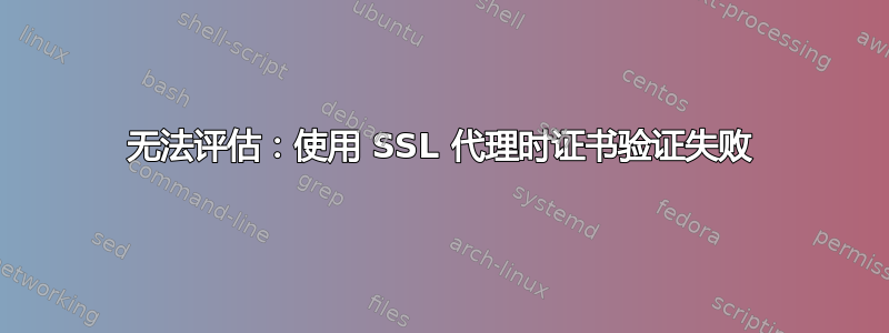 无法评估：使用 SSL 代理时证书验证失败