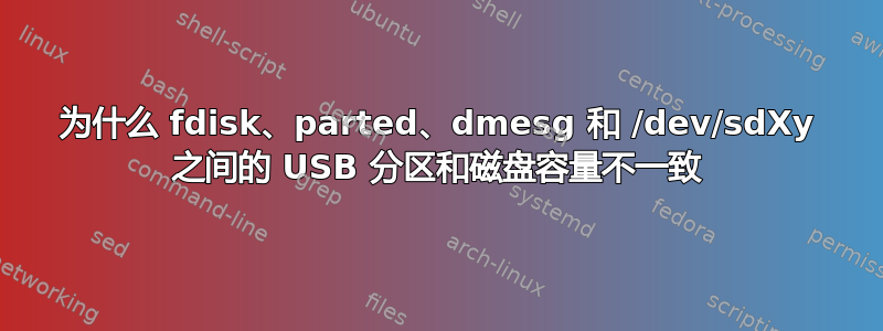 为什么 fdisk、parted、dmesg 和 /dev/sdXy 之间的 USB 分区和磁盘容量不一致