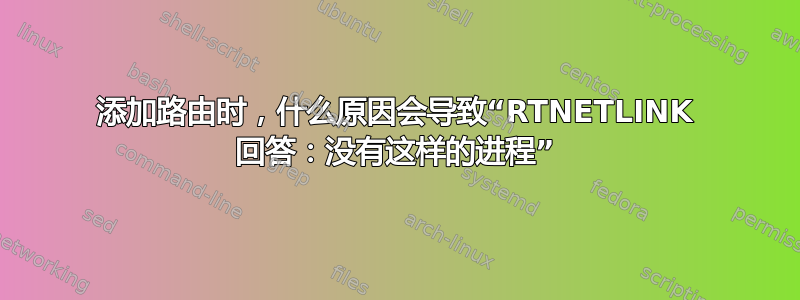 添加路由时，什么原因会导致“RTNETLINK 回答：没有这样的进程”