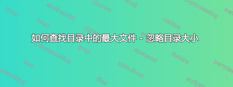 如何查找目录中的最大文件 - 忽略目录大小