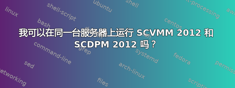 我可以在同一台服务器上运行 SCVMM 2012 和 SCDPM 2012 吗？