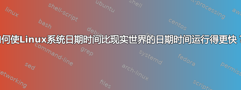 如何使Linux系统日期时间比现实世界的日期时间运行得更快？