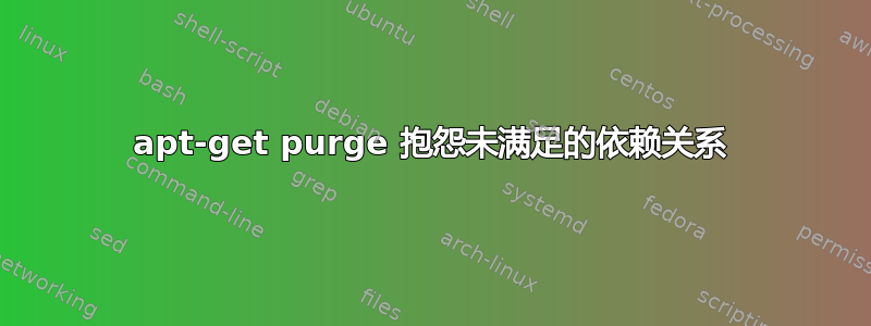 apt-get purge 抱怨未满足的依赖关系