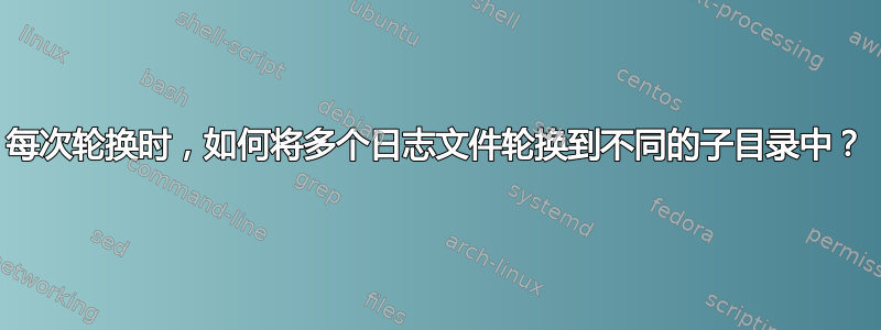 每次轮换时，如何将多个日志文件轮换到不同的子目录中？