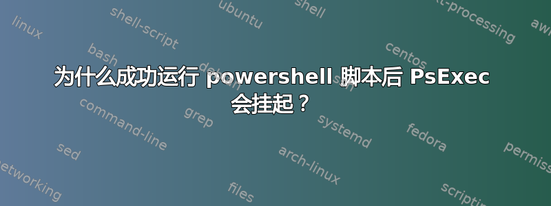 为什么成功运行 powershell 脚本后 PsExec 会挂起？