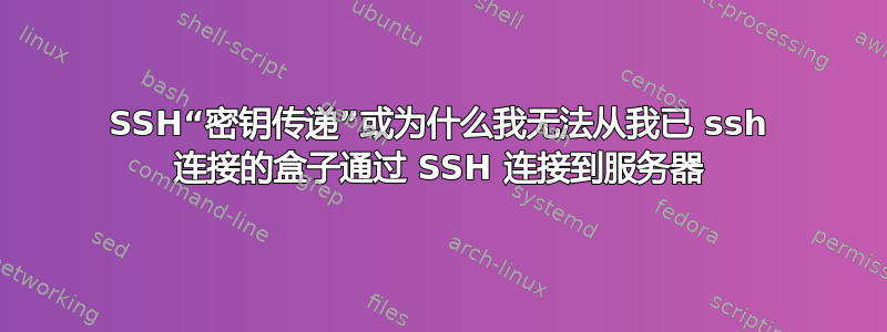 SSH“密钥传递”或为什么我无法从我已 ssh 连接的盒子通过 SSH 连接到服务器