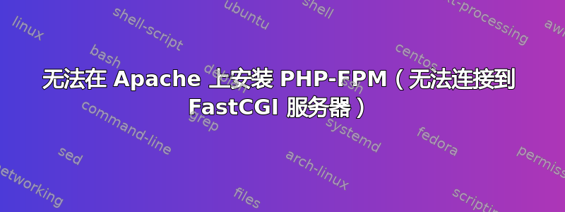 无法在 Apache 上安装 PHP-FPM（无法连接到 FastCGI 服务器）