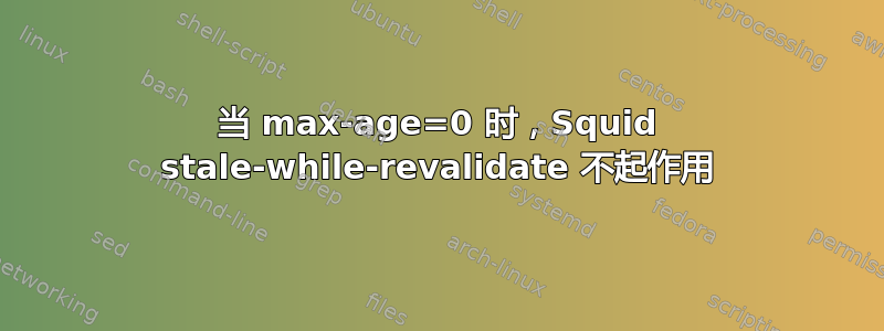 当 max-age=0 时，Squid stale-while-revalidate 不起作用