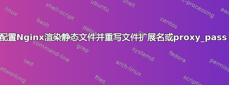 配置Nginx渲染静态文件并重写文件扩展名或proxy_pass