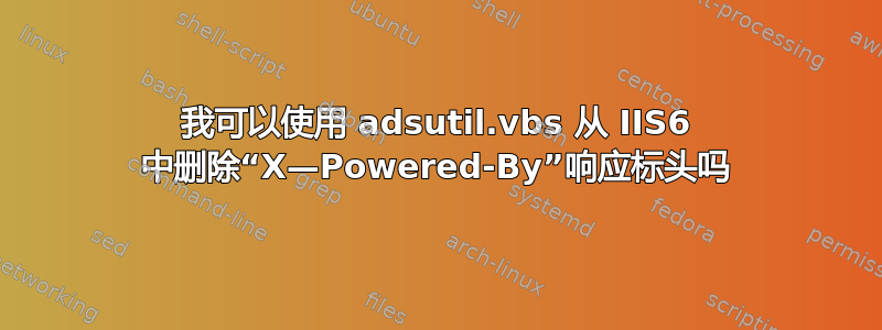 我可以使用 adsutil.vbs 从 IIS6 中删除“X—Powered-By”响应标头吗