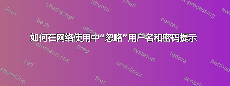 如何在网络使用中“忽略”用户名和密码提示