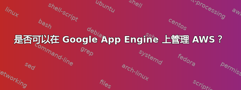 是否可以在 Google App Engine 上管理 AWS？