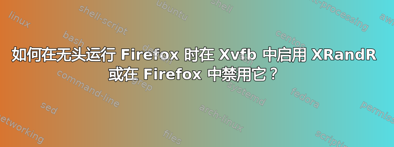 如何在无头运行 Firefox 时在 Xvfb 中启用 XRandR 或在 Firefox 中禁用它？