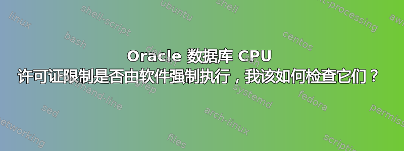 Oracle 数据库 CPU 许可证限制是否由软件强制执行，我该如何检查它们？