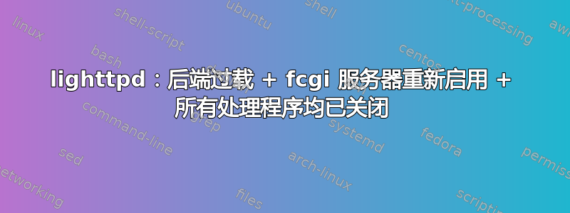 lighttpd：后端过载 + fcgi 服务器重新启用 + 所有处理程序均已关闭