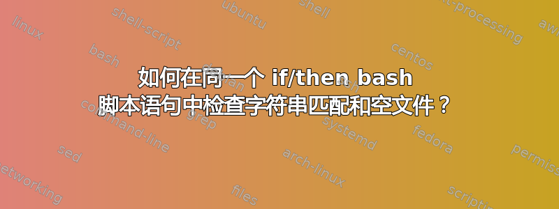 如何在同一个 if/then bash 脚本语句中检查字符串匹配和空文件？