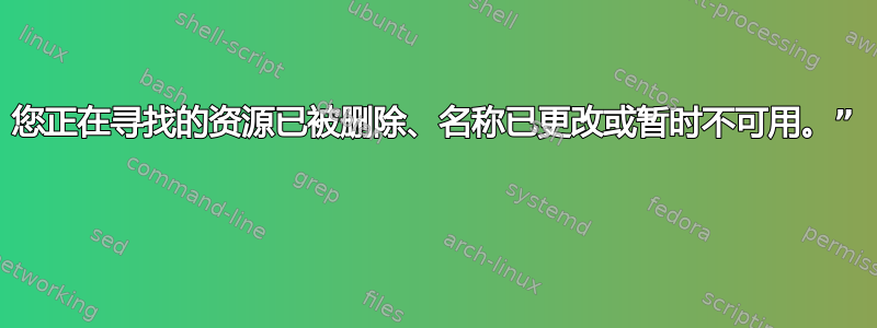 您正在寻找的资源已被删除、名称已更改或暂时不可用。” 