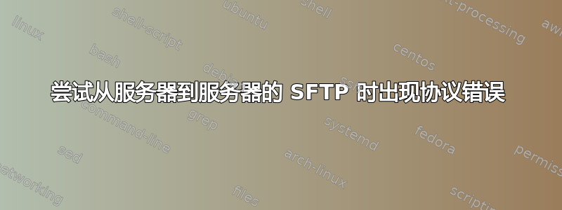 尝试从服务器到服务器的 SFTP 时出现协议错误