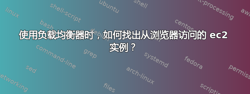 使用负载均衡器时，如何找出从浏览器访问的 ec2 实例？