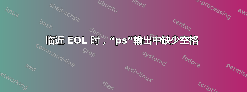 临近 EOL 时，“ps”输出中缺少空格