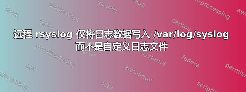 远程 rsyslog 仅将日志数据写入 /var/log/syslog 而不是自定义日志文件