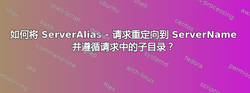 如何将 ServerAlias - 请求重定向到 ServerName 并遵循请求中的子目录？