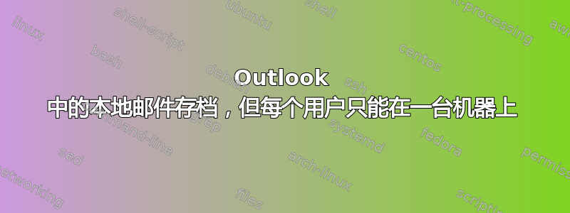 Outlook 中的本地邮件存档，但每个用户只能在一台机器上